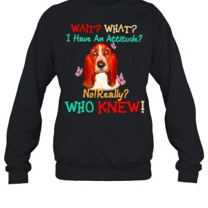 Basset Hound wait what I have an attitude no really who knew shirt 2