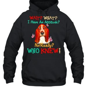 Basset Hound wait what I have an attitude no really who knew shirt 3