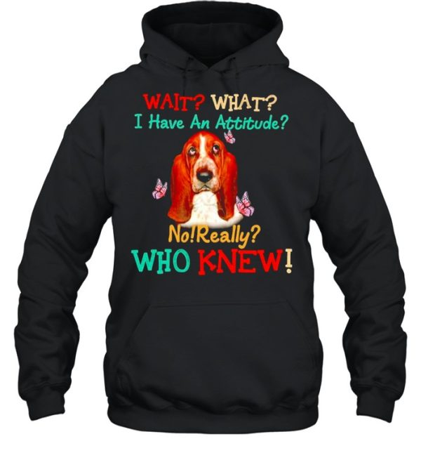 Basset Hound wait what I have an attitude no really who knew shirt