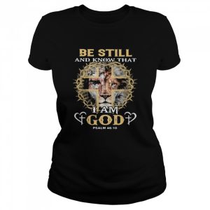 Be Still And Know THat I Am God PSALM 46 10 Lion Shirt