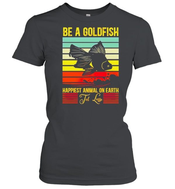 Be a gold fish happiest animal on earth ted lasso shirt