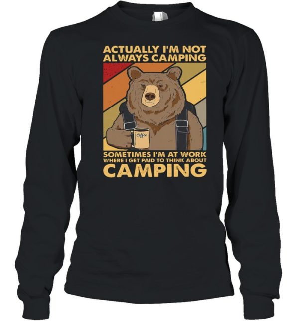 Bear Camping actually Im not always camping sometimes Im at work where I get paid to think about camping shirt