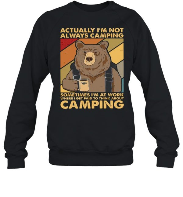 Bear Camping actually Im not always camping sometimes Im at work where I get paid to think about camping shirt