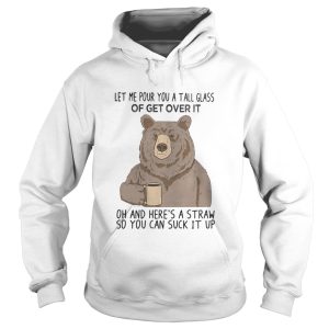 Bear let me pour you a tall glass of get over it oh and heres a straw so you can suck it up shirt 1