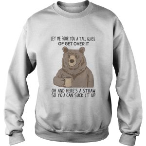 Bear let me pour you a tall glass of get over it oh and heres a straw so you can suck it up shirt 2