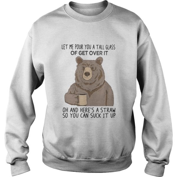 Bear let me pour you a tall glass of get over it oh and heres a straw so you can suck it up shirt