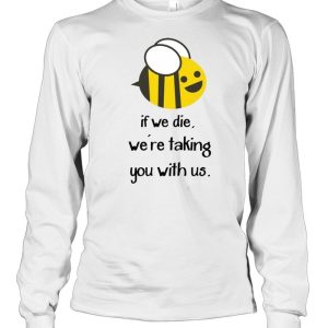 Bee If we die we're taking you with us shirt 1