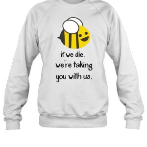 Bee If we die we're taking you with us shirt 2