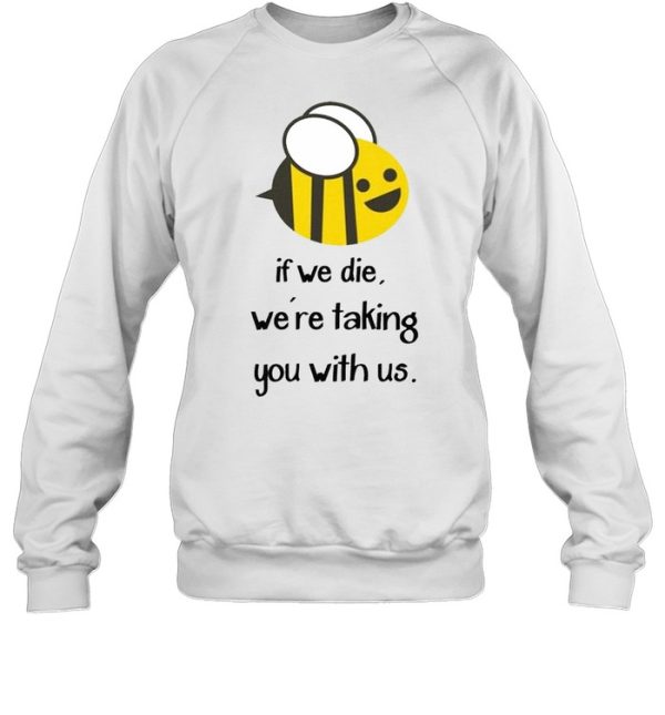 Bee If we die we’re taking you with us shirt