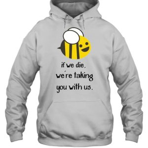 Bee If we die we're taking you with us shirt 3