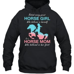 Behind Every Great Horse Girl Who Belives In Herself Is A Horse Mom Who Believed in Her First Shirt 3