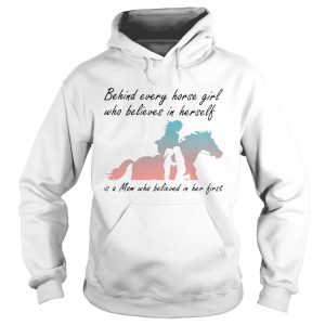 Behind Every Horse Girls Who Believes In Herself Is A Mom Who Believed In Her First shirt