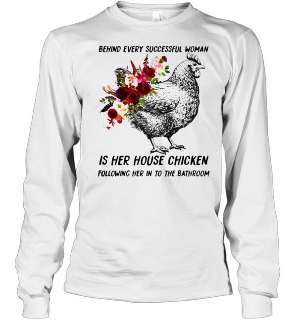 Behind every successful woman is her house chicken following her in to the bathroom flower shirt