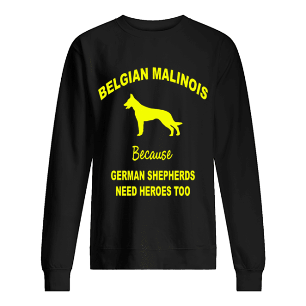 Belgian Malinois Because German Shepherds Need Heroes Too shirt