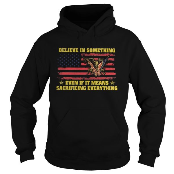 Believe in something even if it means sacrificing everything american flag independence day shirt