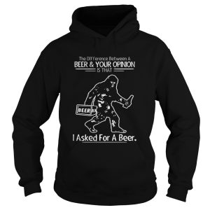 Bigfoot the difference between a beer and your opinion is that i asked for a beer shirt 1