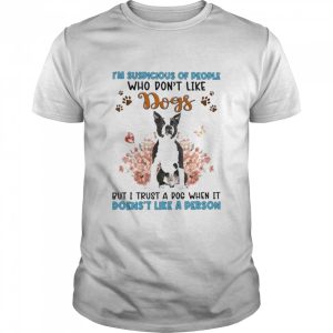 Black Boston Terrier I’m Suspicious Of People Who Don’t Like Dog’s But I Trust A Dog When It Doesn’t Like A Person Shirt