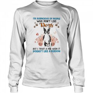 Black Boston Terrier I'm Suspicious Of People Who Don't Like Dog's But I Trust A Dog When It Doesn't Like A Person Shirt 3