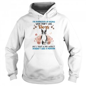 Black Boston Terrier I'm Suspicious Of People Who Don't Like Dog's But I Trust A Dog When It Doesn't Like A Person Shirt 5