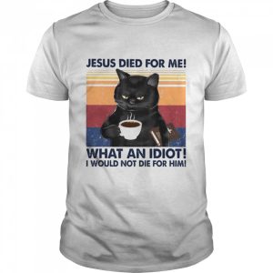 Black Cat Jesus died for me what an Idiot I would not die for him vintage shirt 1