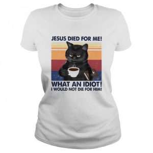 Black Cat Jesus died for me what an Idiot I would not die for him vintage shirt