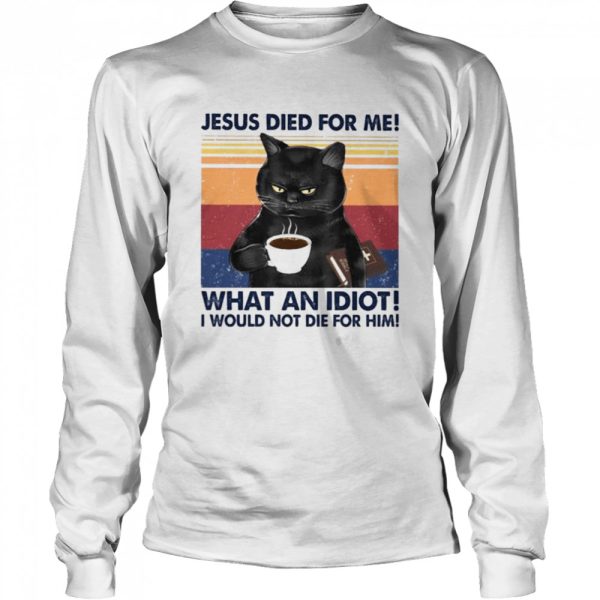 Black Cat Jesus died for me what an Idiot I would not die for him vintage shirt