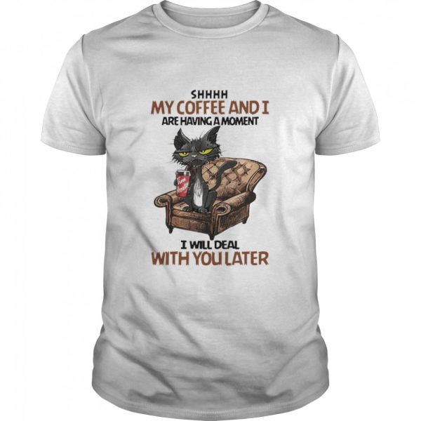 Black Cat Shhh My Coffee And I Are Having A Moment I Will Deal With You Later Shirt