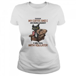 Black Cat Shhh My Coffee And I Are Having A Moment I Will Deal With You Later Shirt