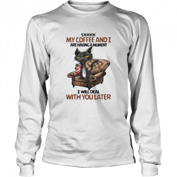 Black Cat Shhh My Coffee And I Are Having A Moment I Will Deal With You Later Shirt