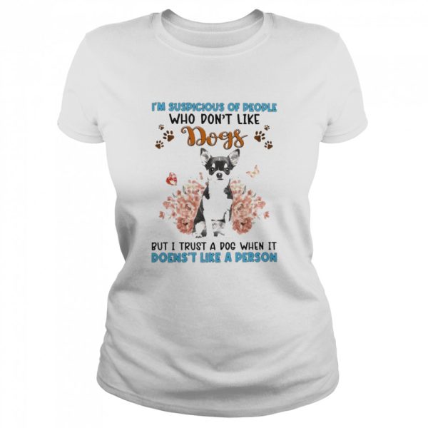 Black Chihuahua I’m Suspicious Of People Who Don’t Like Dog’s But I Trust A Dog When It Doesn’t Like A Person Shirt