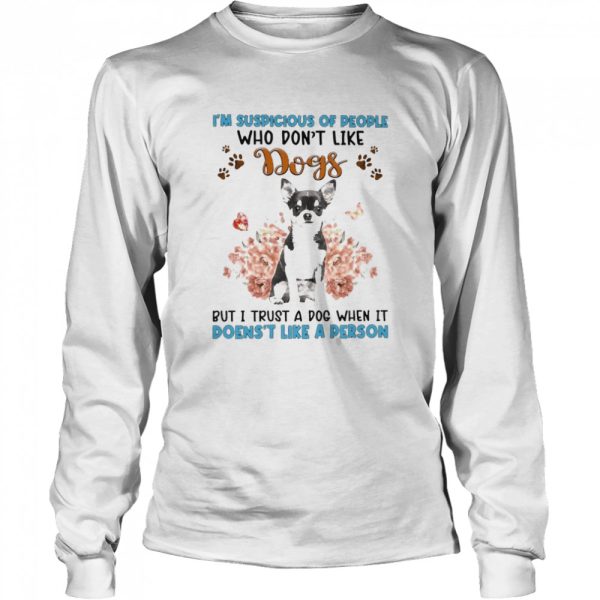 Black Chihuahua I’m Suspicious Of People Who Don’t Like Dog’s But I Trust A Dog When It Doesn’t Like A Person Shirt