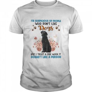 Black Labrador I'm Suspicious Of People Who Don't Like Dog's But I Trust A Dog When It Doesn't Like A Person Shirt 1