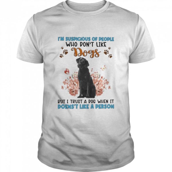 Black Labrador I’m Suspicious Of People Who Don’t Like Dog’s But I Trust A Dog When It Doesn’t Like A Person Shirt