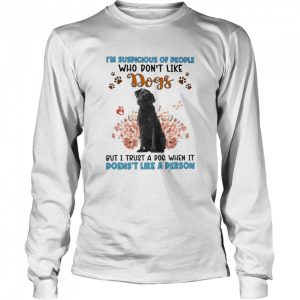 Black Labrador I'm Suspicious Of People Who Don't Like Dog's But I Trust A Dog When It Doesn't Like A Person Shirt 3