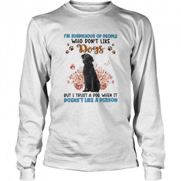 Black Labrador I’m Suspicious Of People Who Don’t Like Dog’s But I Trust A Dog When It Doesn’t Like A Person Shirt