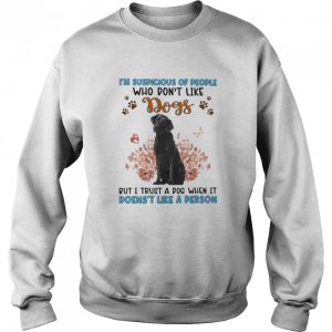 Black Labrador I'm Suspicious Of People Who Don't Like Dog's But I Trust A Dog When It Doesn't Like A Person Shirt 4