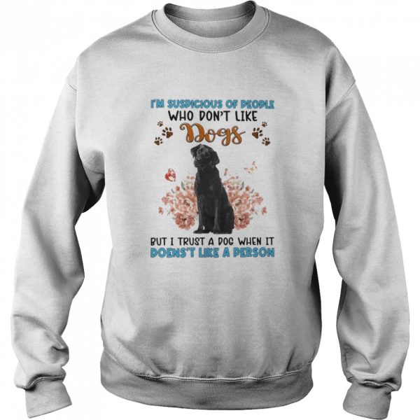 Black Labrador I’m Suspicious Of People Who Don’t Like Dog’s But I Trust A Dog When It Doesn’t Like A Person Shirt