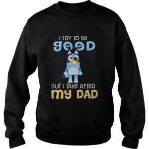 Bluey I Try To Be Good But I Take After My Dad shirt 2