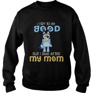 Bluey I Try To Be Good But I Take After My Mom shirt