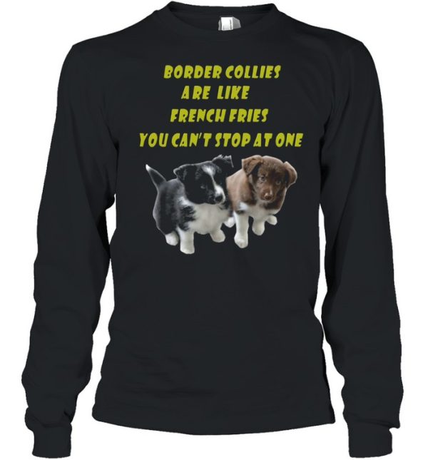 Border Collies are like French Fries you cant stop at one shirt