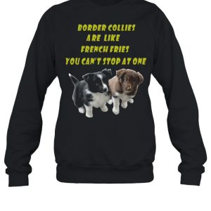 Border Collies are like French Fries you cant stop at one shirt