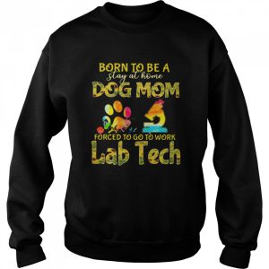 Born To Be A Stay At Home Dog Mom Forced To Go To Work Lab Tech shirt