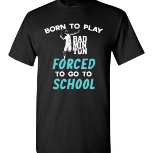 Born To Play Badminton Force To Go To School Funny Badminton T-Shirts