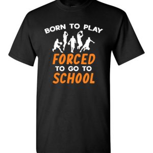 Born To Play Basketball Force To Go To School Funny Basketball T-Shirts