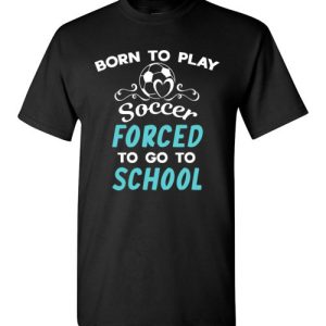 Born To Play Soccer Force To Go To School Funny Soccer T-Shirts