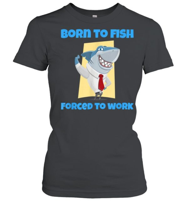 Born to Fish but Forced to Work Fishing shirt