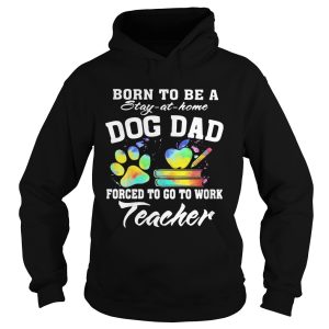 Born to be a stay at home dog dad forced to go to work teacher shirt 1