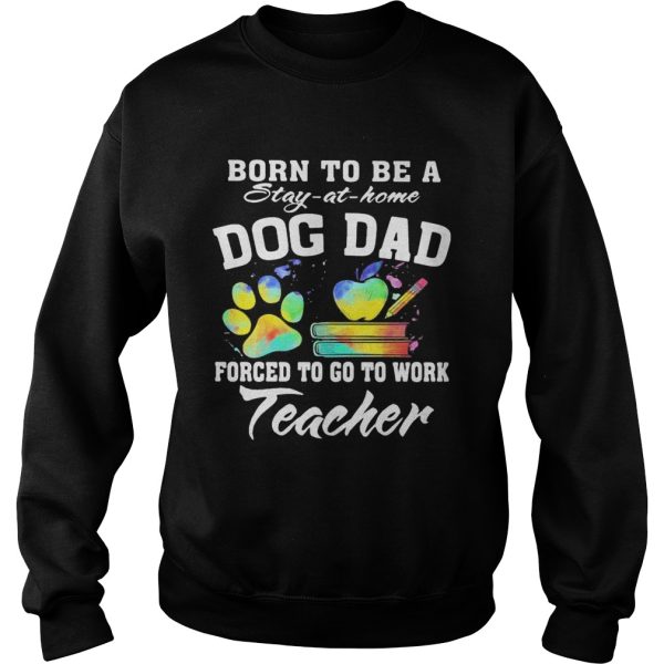 Born to be a stay at home dog dad forced to go to work teacher shirt