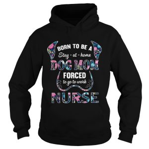 Born to be a stay at home dog mom forced to go to work nurse shirt 1