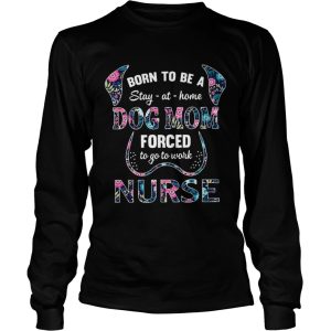 Born to be a stay at home dog mom forced to go to work nurse shirt